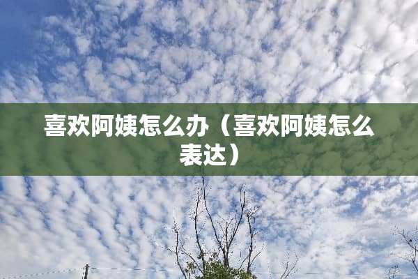 喜欢阿姨怎么办（喜欢阿姨怎么表达）