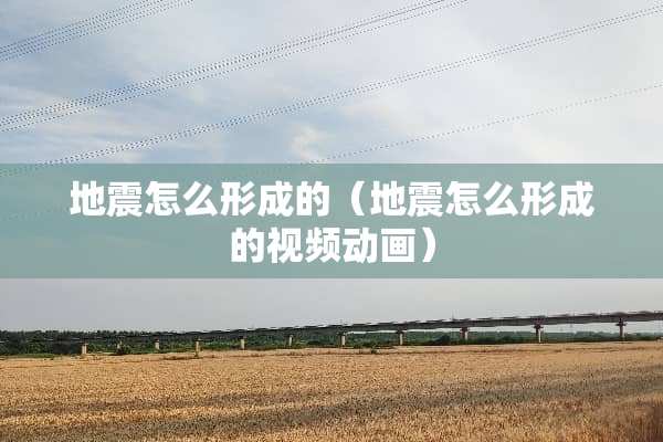 地震怎么形成的（地震怎么形成的视频动画）