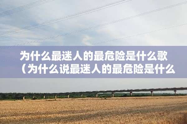 为什么最迷人的最危险是什么歌（为什么说最迷人的最危险是什么歌）
