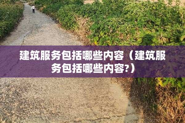 建筑服务包括哪些内容（建筑服务包括哪些内容?）