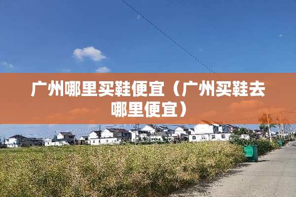 广州哪里买鞋便宜（广州买鞋去哪里便宜）