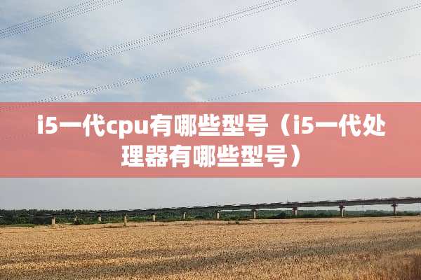 i5一代cpu有哪些型号（i5一代处理器有哪些型号）