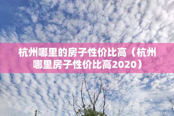 杭州哪里的房子性价比高（杭州哪里房子性价比高2020）