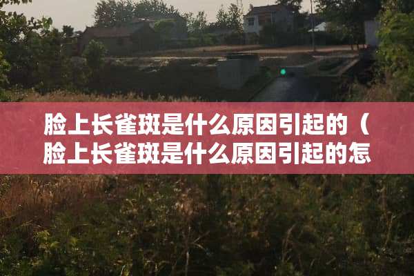 脸上长雀斑是什么原因引起的（脸上长雀斑是什么原因引起的怎么治疗）
