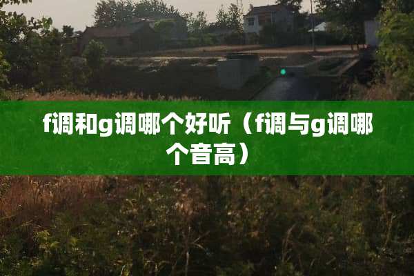f调和g调哪个好听（f调与g调哪个音高）