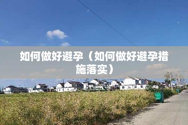 如何做好避孕（如何做好避孕措施落实）