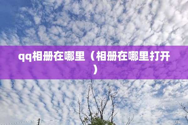 qq相册在哪里（相册在哪里打开）