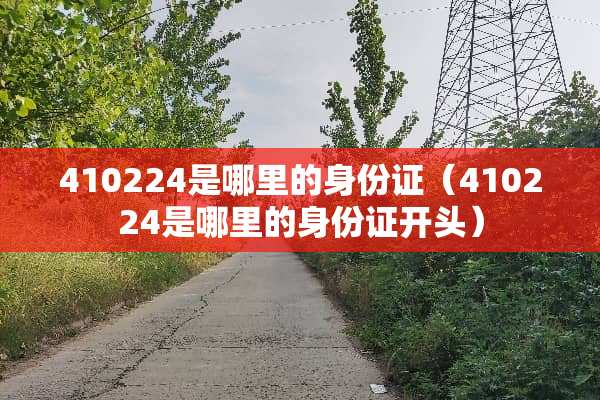 410224是哪里的身份证（410224是哪里的身份证开头）