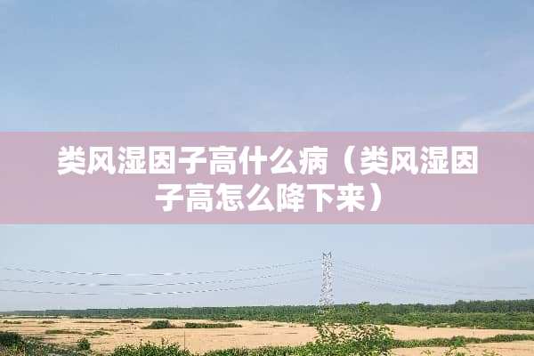 类风湿因子高什么病（类风湿因子高怎么降下来）