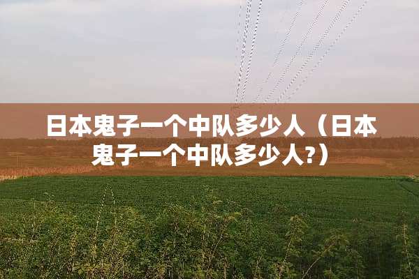 日本鬼子一个中队多少人（日本鬼子一个中队多少人?）