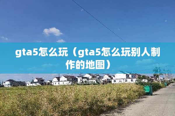 gta5怎么玩（gta5怎么玩别人制作的地图）