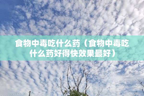 食物中毒吃什么药（食物中毒吃什么药好得快效果最好）