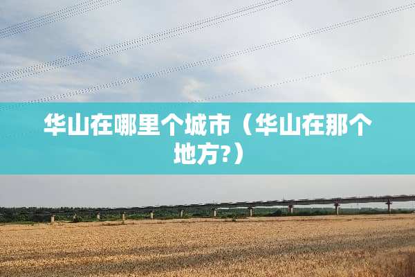 华山在哪里个城市（华山在那个地方?）