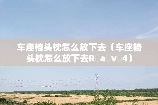 车座椅头枕怎么放下去（车座椅头枕怎么放下去R a v 4）