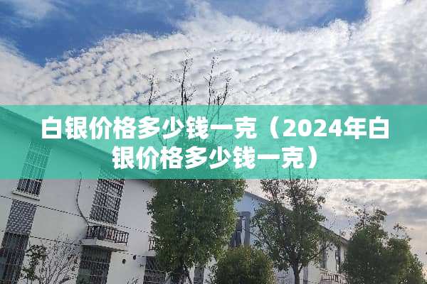 白银价格多少钱一克（2024年白银价格多少钱一克）