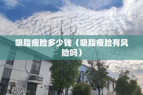 吸脂瘦脸多少钱（吸脂瘦脸有风险吗）
