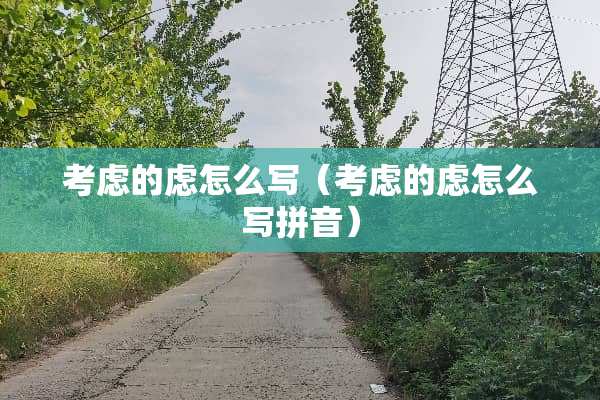 考虑的虑怎么写（考虑的虑怎么写拼音）