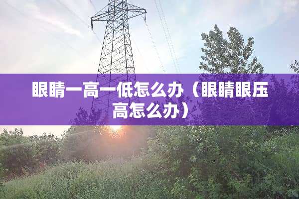 眼睛一高一低怎么办（眼睛眼压高怎么办）