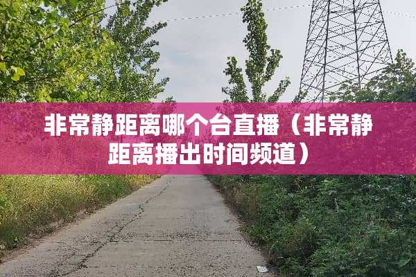 非常静距离哪个台直播（非常静距离播出时间频道）