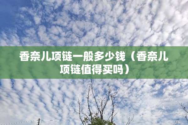 香奈儿项链一般多少钱（香奈儿项链值得买吗）