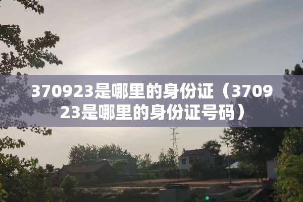 370923是哪里的身份证（370923是哪里的身份证号码）