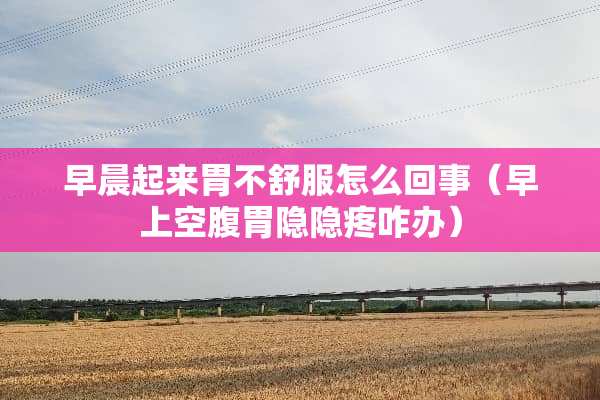 早晨起来胃不舒服怎么回事（早上空腹胃隐隐疼咋办）