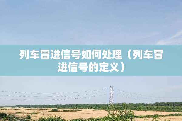 列车冒进信号如何处理（列车冒进信号的定义）