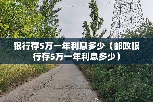 银行存5万一年利息多少（邮政银行存5万一年利息多少）