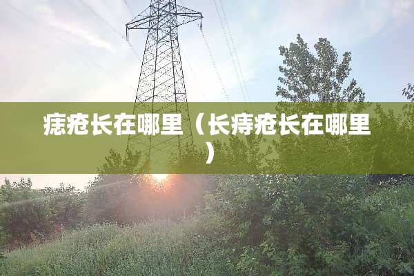 痣疮长在哪里（长痔疮长在哪里）