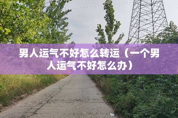 男人运气不好怎么转运（一个男人运气不好怎么办）