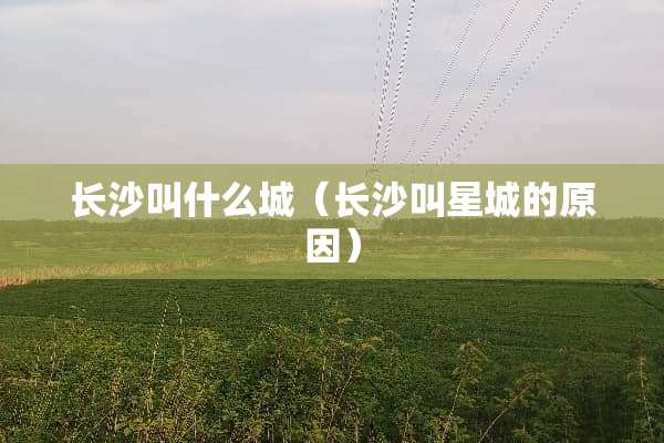 长沙叫什么城（长沙叫星城的原因）