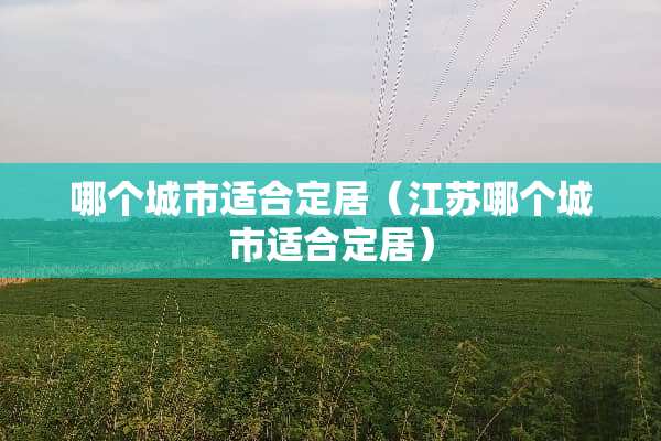 哪个城市适合定居（江苏哪个城市适合定居）