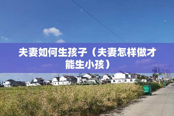 夫妻如何生孩子（夫妻怎样做才能生小孩）