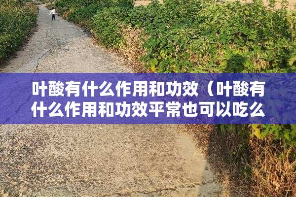 叶酸有什么作用和功效（叶酸有什么作用和功效平常也可以吃么?）