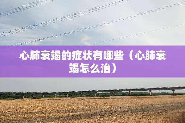 心肺衰竭的症状有哪些（心肺衰竭怎么治）