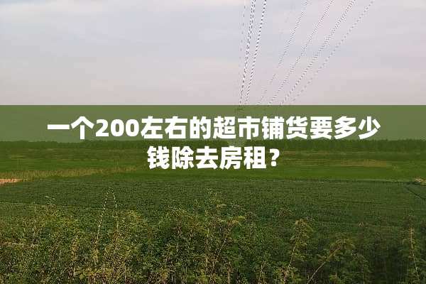 一个200左右的超市铺货要多少钱除去房租？