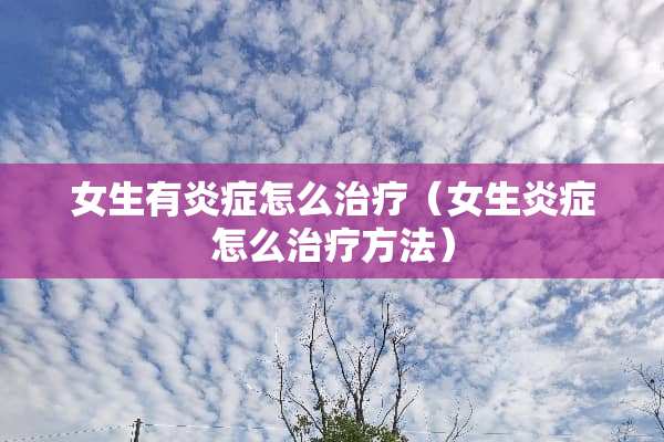 女生有炎症怎么治疗（女生炎症怎么治疗方法）