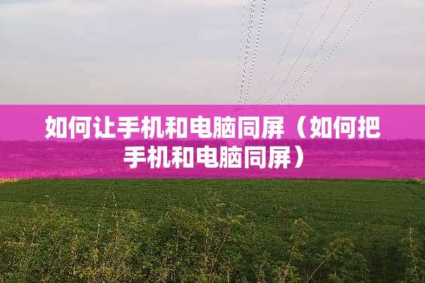 如何让手机和电脑同屏（如何把手机和电脑同屏）