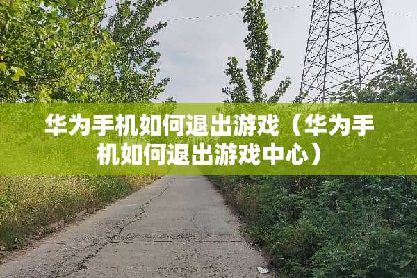 华为手机如何退出游戏（华为手机如何退出游戏中心）