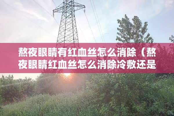熬夜眼睛有***怎么消除（熬夜眼睛***怎么消除冷敷还是热敷）
