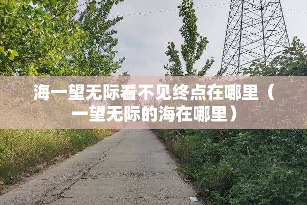 海一望无际看不见终点在哪里（一望无际的海在哪里）