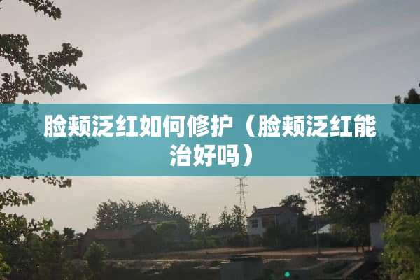 脸颊泛红如何修护（脸颊泛红能治好吗）