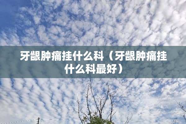 牙龈肿痛挂什么科（牙龈肿痛挂什么科最好）