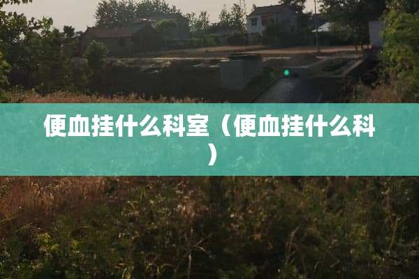 便血挂什么科室（便血挂什么科）
