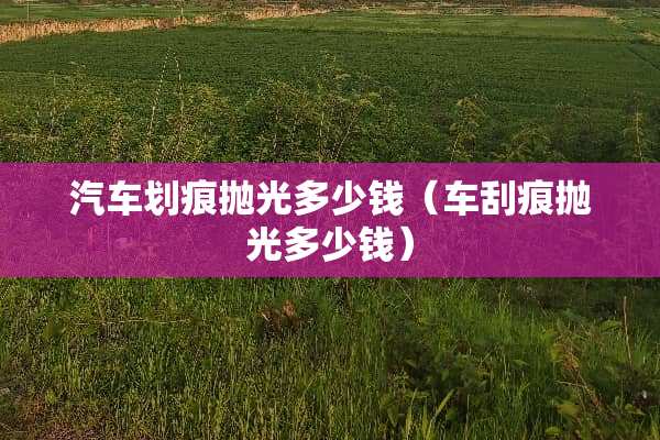 汽车划痕抛光多少钱（车刮痕抛光多少钱）