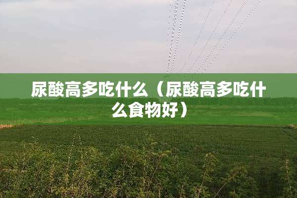 尿酸高多吃什么（尿酸高多吃什么食物好）