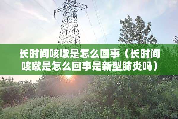 长时间咳嗽是怎么回事（长时间咳嗽是怎么回事是新型肺炎吗）