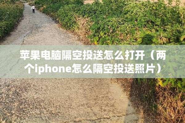 苹果电脑隔空投送怎么打开（两个iphone怎么隔空投送照片）