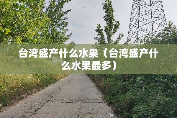 台湾盛产什么水果（台湾盛产什么水果最多）