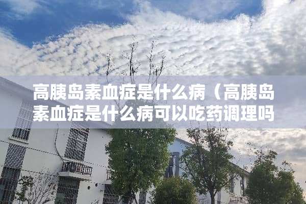 高胰岛素血症是什么病（高胰岛素血症是什么病可以吃药调理吗?）